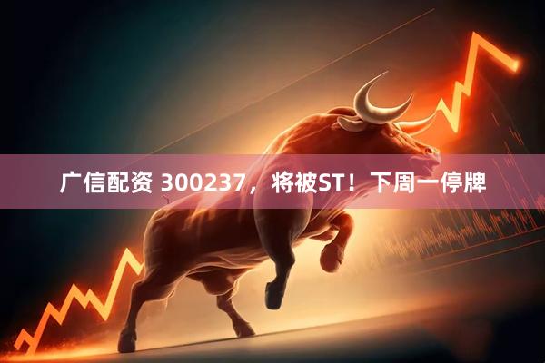广信配资 300237，将被ST！下周一停牌