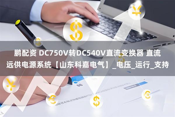 鹏配资 DC750V转DC540V直流变换器 直流远供电源系统【山东科嘉电气】_电压_运行_支持