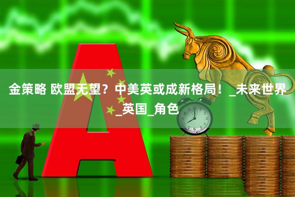 金策略 欧盟无望？中美英或成新格局！_未来世界_英国_角色