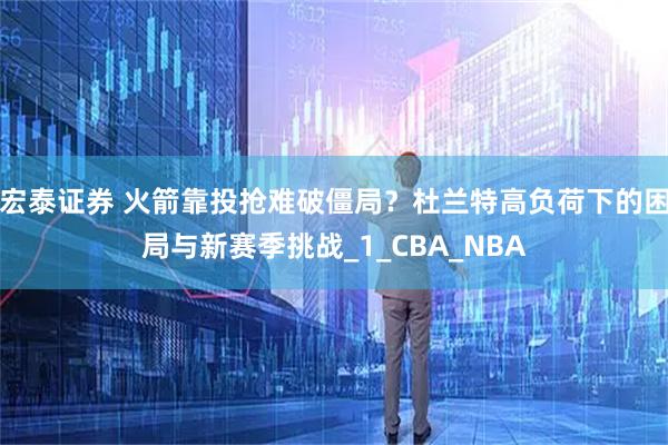 宏泰证券 火箭靠投抢难破僵局？杜兰特高负荷下的困局与新赛季挑战_1_CBA_NBA