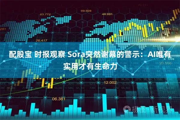 配股宝 时报观察 Sora突然谢幕的警示：AI唯有实用才有生命力