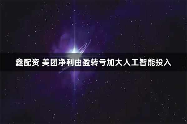 鑫配资 美团净利由盈转亏加大人工智能投入